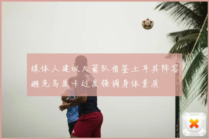媒体人建议火箭队借鉴土耳其阵容避免乌度卡过度强调身体素质