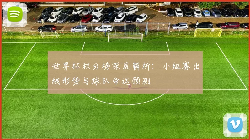 世界杯积分榜深度解析：小组赛出线形势与球队命运预测