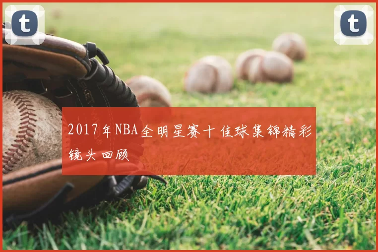 2017年NBA全明星赛十佳球集锦精彩镜头回顾