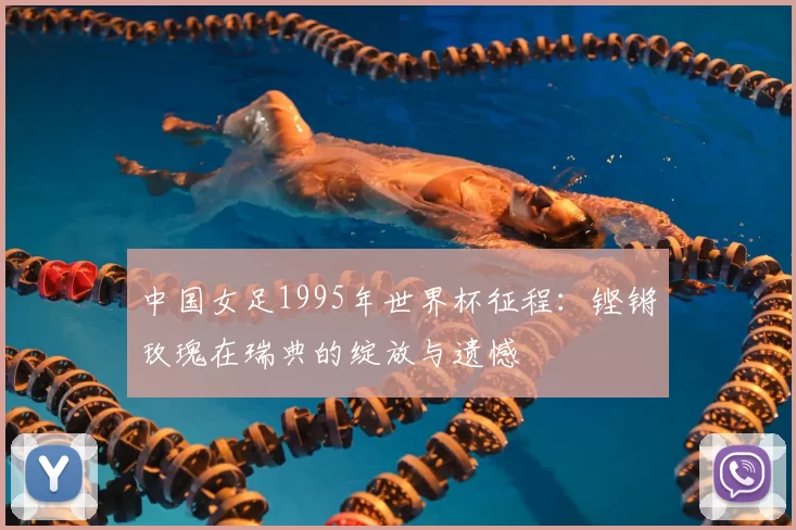 中国女足1995年世界杯征程:铿锵玫瑰在瑞典的绽放与遗憾