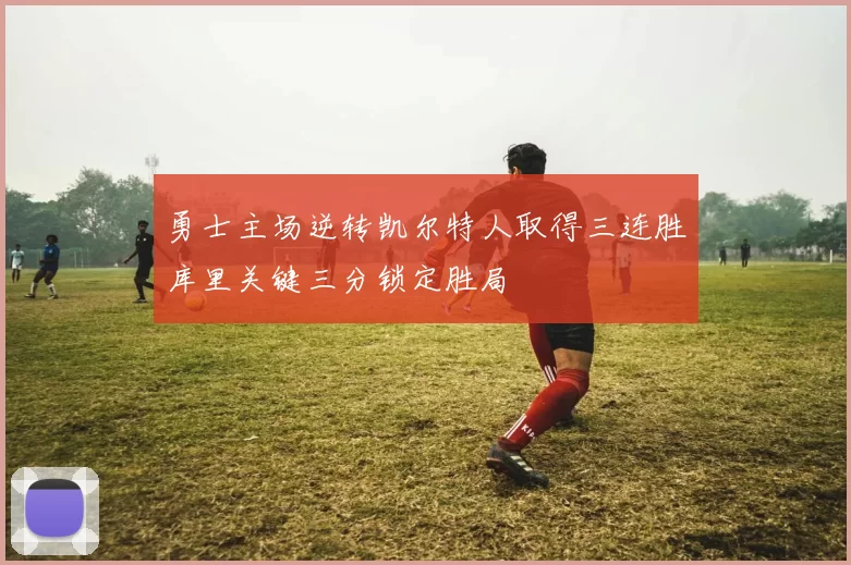 勇士主场逆转凯尔特人取得三连胜库里关键三分锁定胜局
