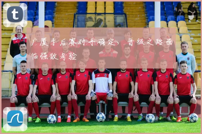 广厦季后赛对手确定，晋级之路面临强敌考验