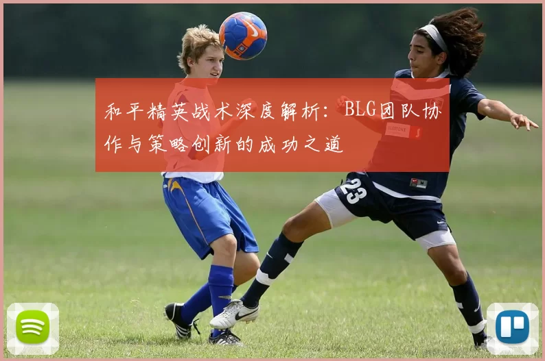 和平精英战术深度解析：BLG团队协作与策略创新的成功之道