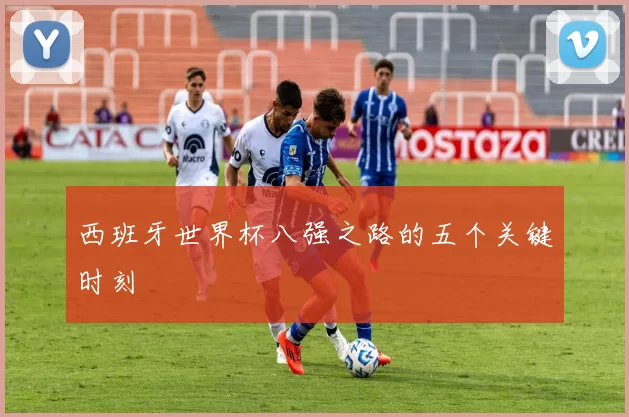 西班牙世界杯八强之路的五个关键时刻