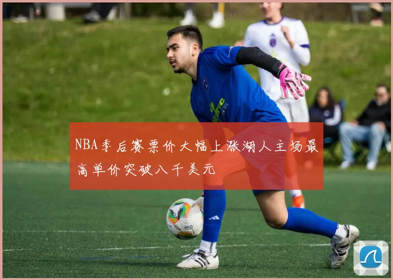 NBA季后赛票价大幅上涨湖人主场最高单价突破八千美元