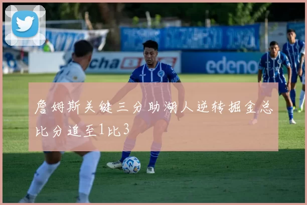 詹姆斯关键三分助湖人逆转掘金总比分追至1比3