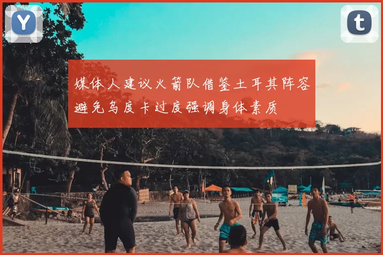 媒体人建议火箭队借鉴土耳其阵容避免乌度卡过度强调身体素质