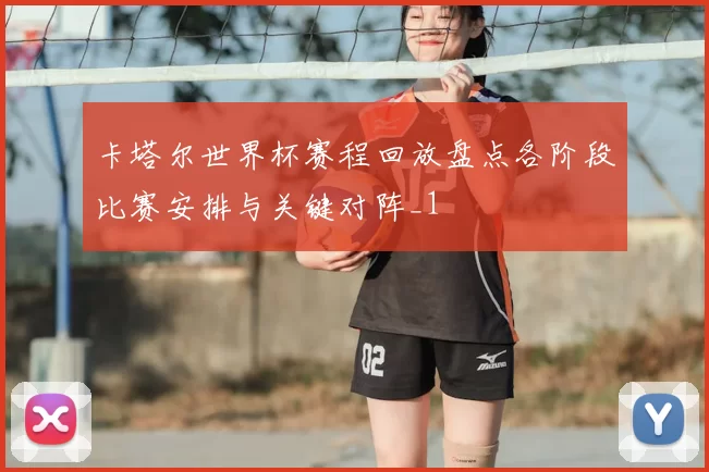 卡塔尔世界杯赛程回放盘点各阶段比赛安排与关键对阵_1