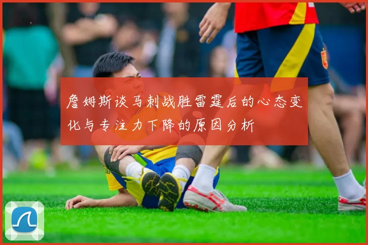 詹姆斯谈马刺战胜雷霆后的心态变化与专注力下降的原因分析