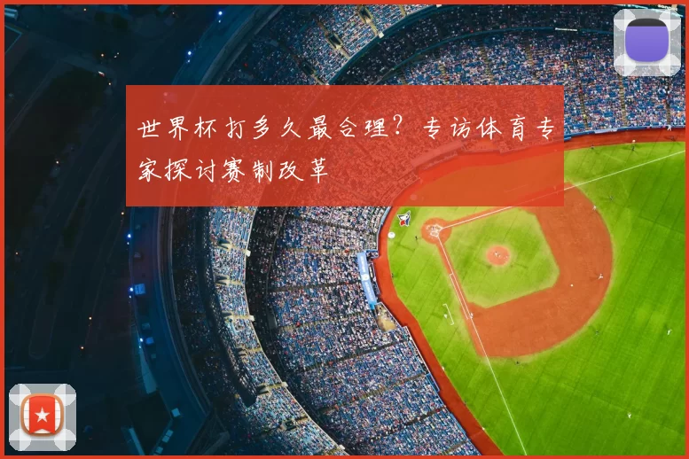 世界杯打多久最合理?专访体育专家探讨赛制改革