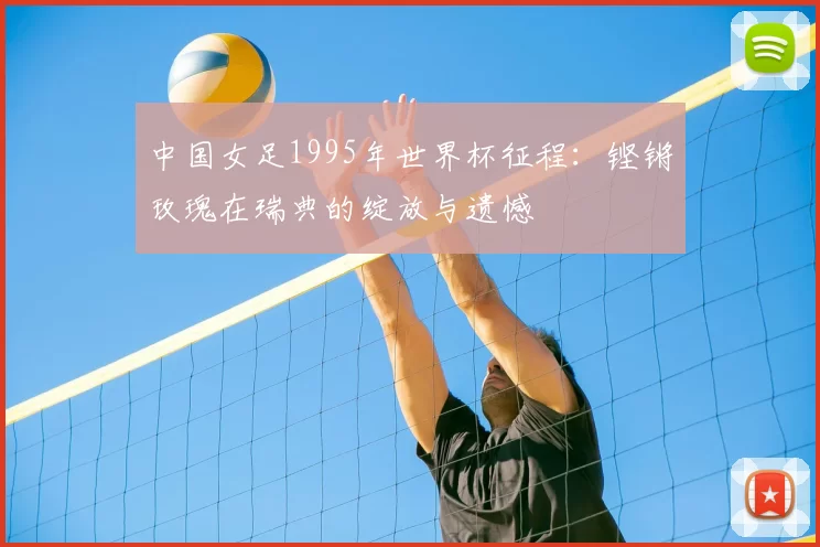 中国女足1995年世界杯征程：铿锵玫瑰在瑞典的绽放与遗憾
