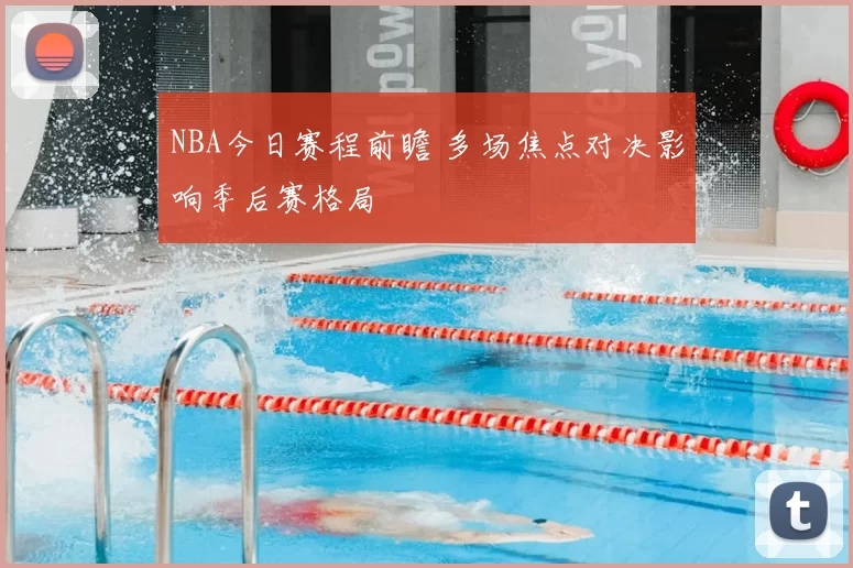 NBA今日赛程前瞻 多场焦点对决影响季后赛格局