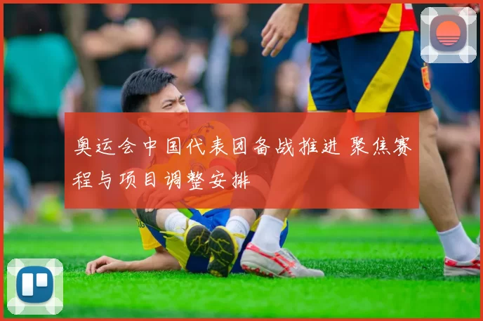 奥运会中国代表团备战推进 聚焦赛程与项目调整安排