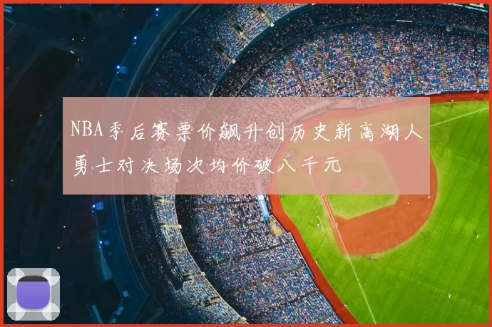 NBA季后赛票价飙升创历史新高湖人勇士对决场次均价破八千元