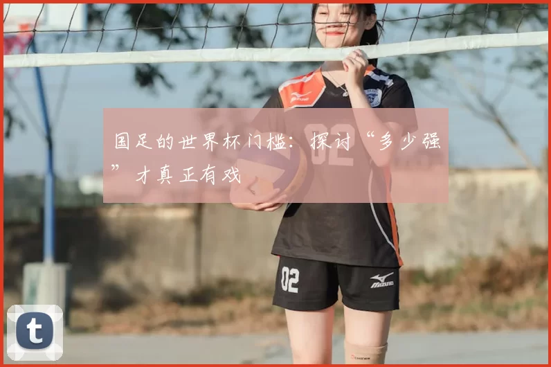 国足的世界杯门槛:探讨“多少强”才真正有戏