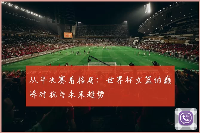 从半决赛看格局：世界杯女篮的巅峰对抗与未来趋势
