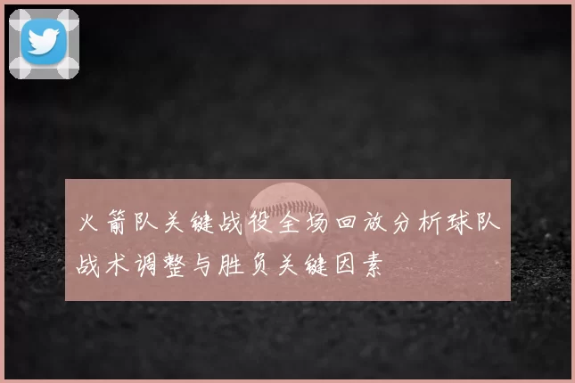 火箭队关键战役全场回放分析球队战术调整与胜负关键因素