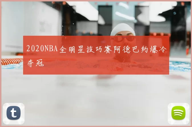 2020NBA全明星技巧赛阿德巴约爆冷夺冠
