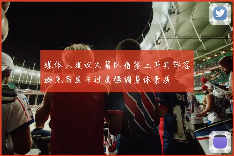 媒体人建议火箭队借鉴土耳其阵容避免乌度卡过度强调身体素质