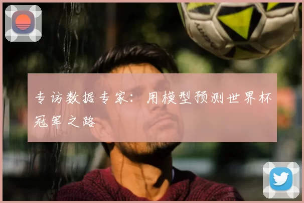 专访数据专家:用模型预测世界杯冠军之路