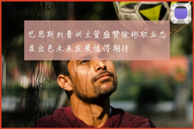 巴恩斯利青训主管盛赞徐彬职业态度出色未来发展值得期待