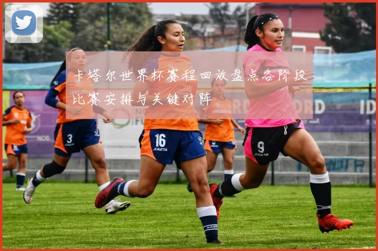 卡塔尔世界杯赛程回放盘点各阶段比赛安排与关键对阵