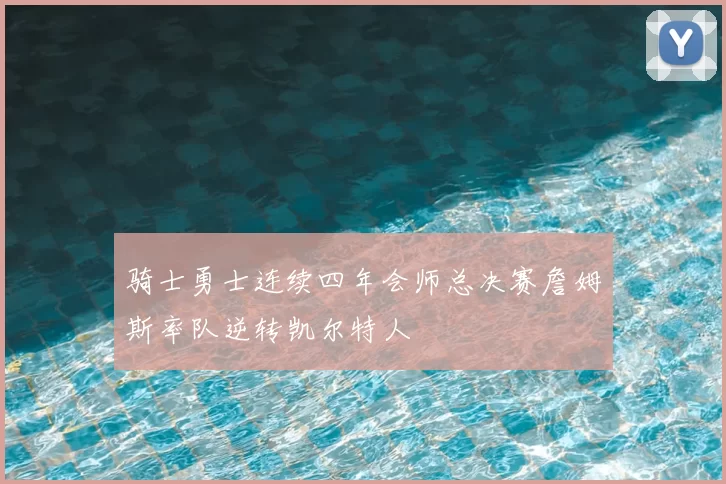 骑士勇士连续四年会师总决赛詹姆斯率队逆转凯尔特人