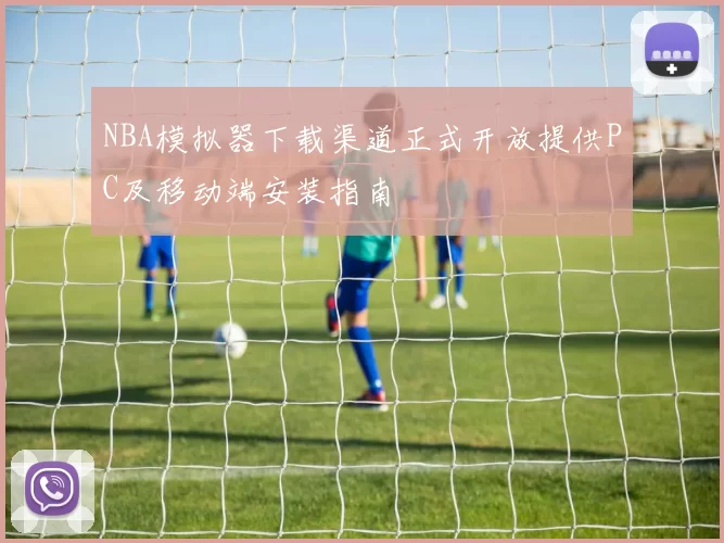 NBA模拟器下载渠道正式开放提供PC及移动端安装指南