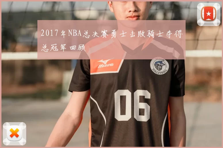 2017年NBA总决赛勇士击败骑士夺得总冠军回顾
