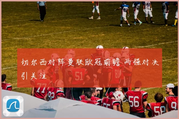 切尔西对阵曼联欧冠前瞻 两强对决引关注