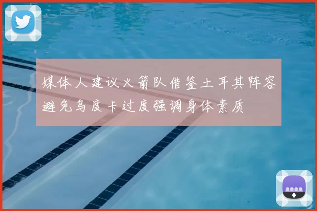 媒体人建议火箭队借鉴土耳其阵容避免乌度卡过度强调身体素质