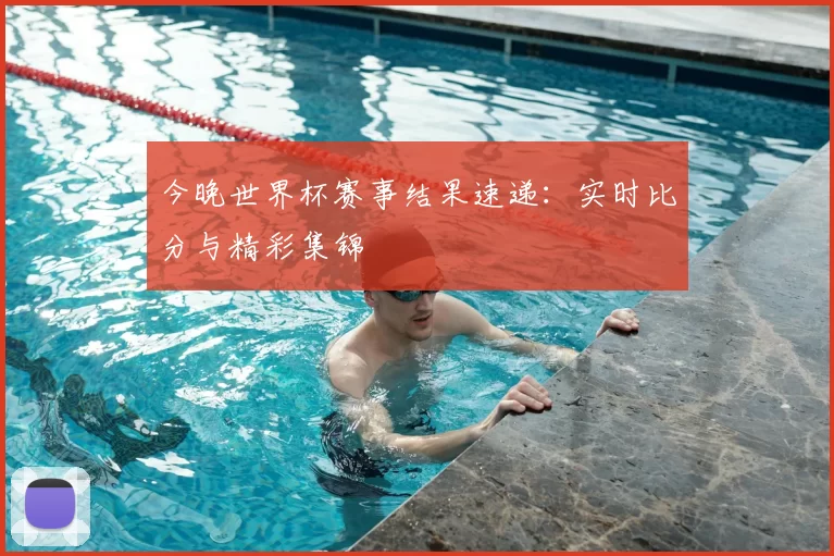 今晚世界杯赛事结果速递：实时比分与精彩集锦