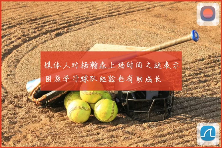 媒体人对杨瀚森上场时间之谜表示困惑学习球队经验也有助成长