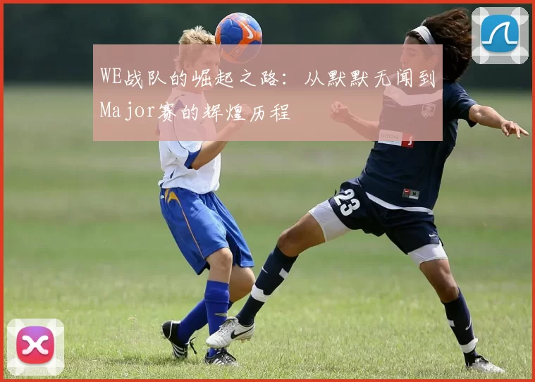 WE战队的崛起之路:从默默无闻到Major赛的辉煌历程