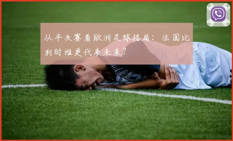 从半决赛看欧洲足球格局：法国比利时谁更代表未来？