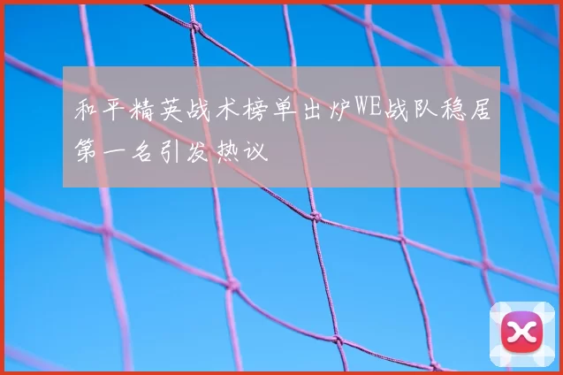 和平精英战术榜单出炉WE战队稳居第一名引发热议