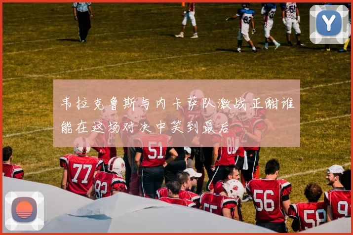 韦拉克鲁斯与内卡萨队激战正酣谁能在这场对决中笑到最后