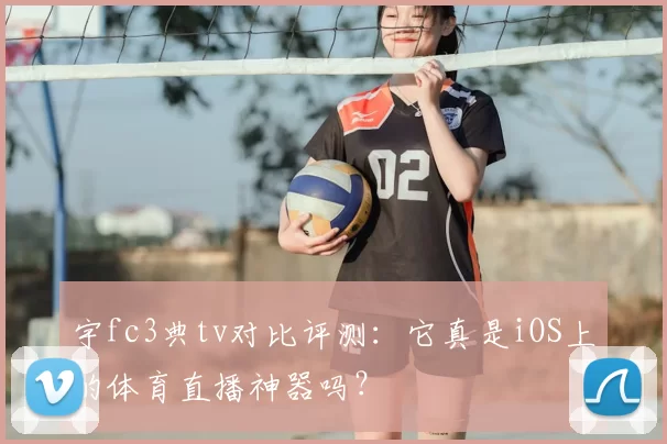 宇fc3典tv对比评测：它真是iOS上的体育直播神器吗？