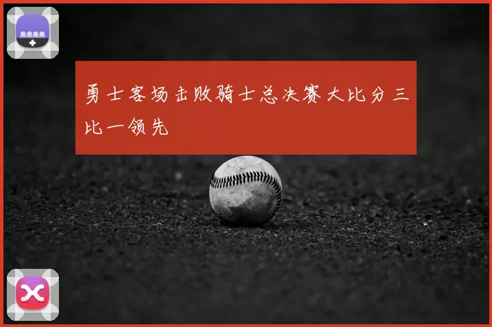勇士客场击败骑士总决赛大比分三比一领先
