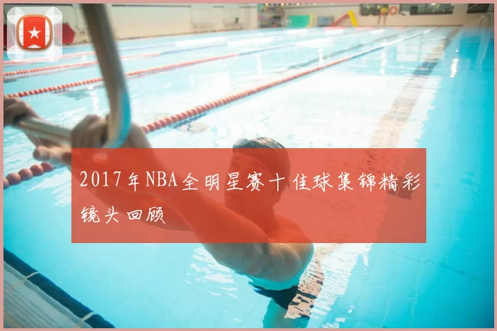 2017年NBA全明星赛十佳球集锦精彩镜头回顾