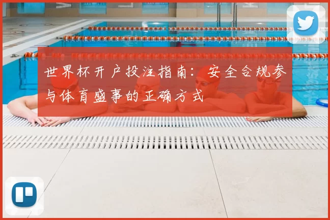 世界杯开户投注指南：安全合规参与体育盛事的正确方式