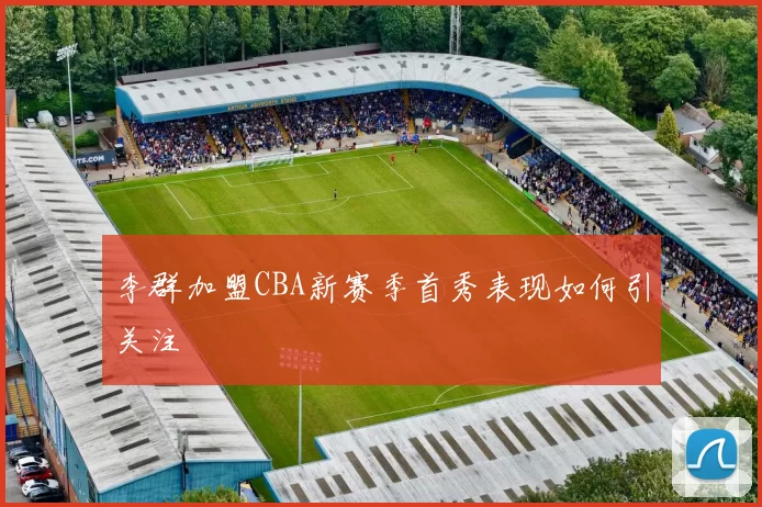 李群加盟CBA新赛季首秀表现如何引关注