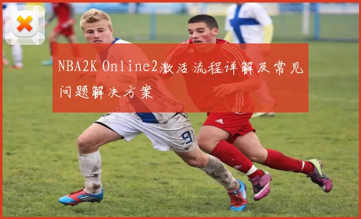 NBA2K Online2激活流程详解及常见问题解决方案