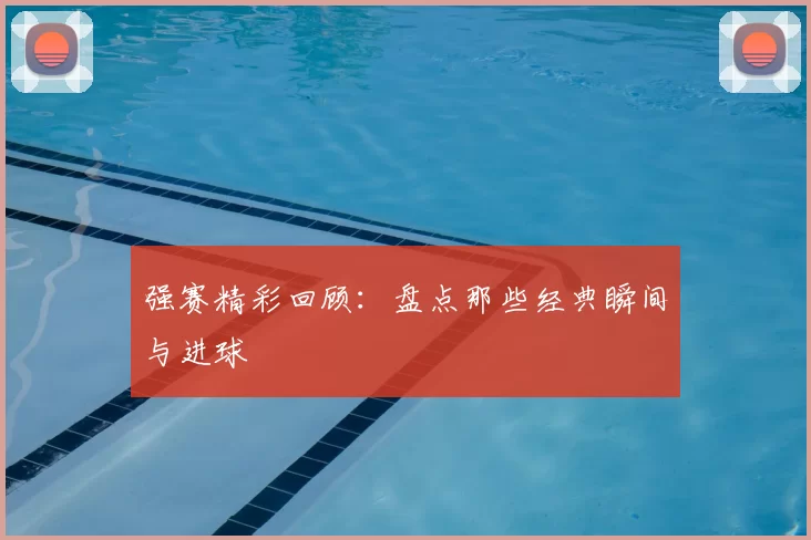 强赛精彩回顾:盘点那些经典瞬间与进球
