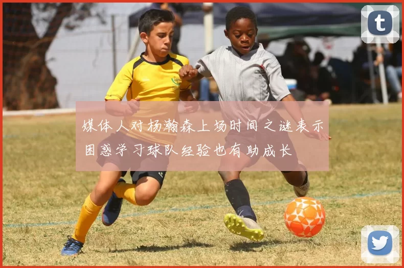 媒体人对杨瀚森上场时间之谜表示困惑学习球队经验也有助成长