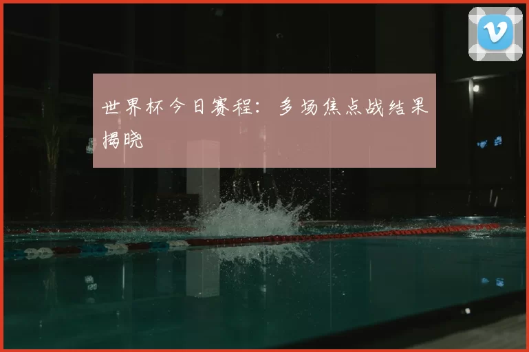 世界杯今日赛程：多场焦点战结果揭晓
