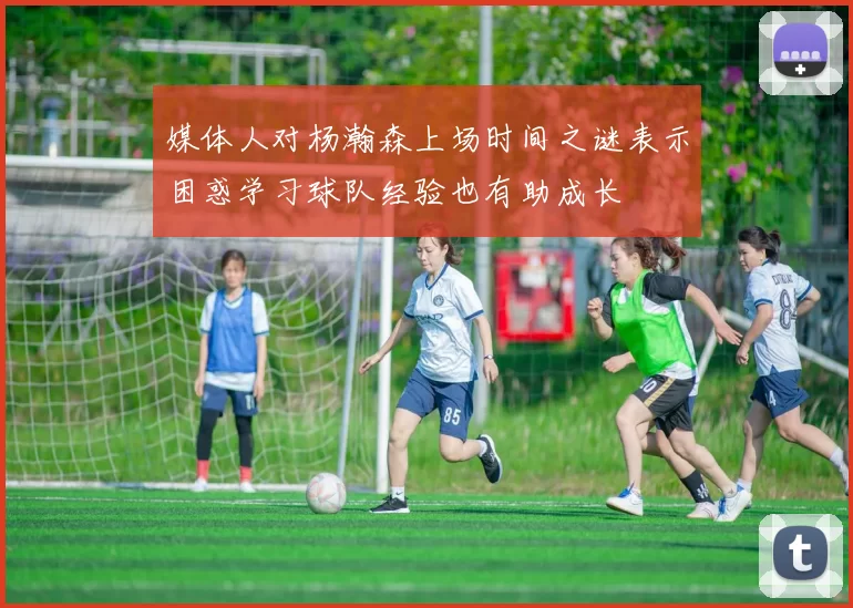 媒体人对杨瀚森上场时间之谜表示困惑学习球队经验也有助成长