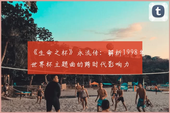 《生命之杯》永流传：解析1998年世界杯主题曲的跨时代影响力
