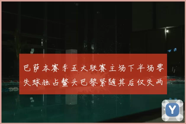 巴萨本赛季五大联赛主场下半场零失球独占鳌头巴黎紧随其后仅失两球
