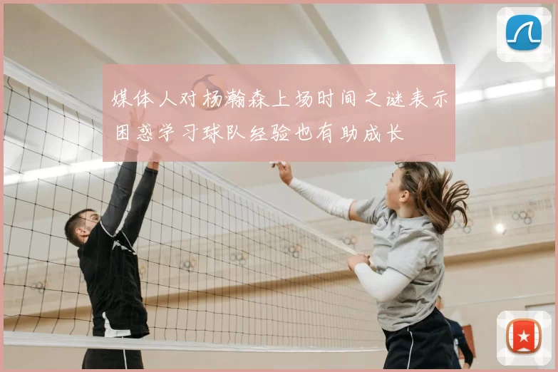 媒体人对杨瀚森上场时间之谜表示困惑学习球队经验也有助成长